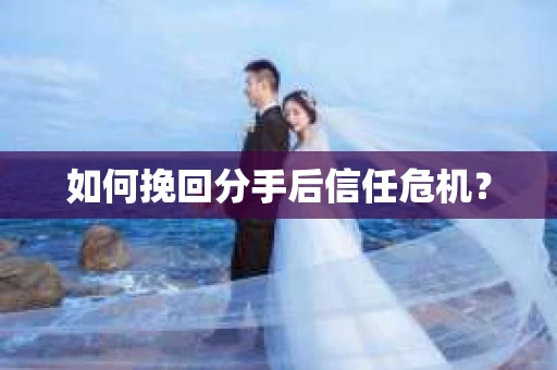 如何挽回分手后信任危机? 如何挽回分手后信任危机?