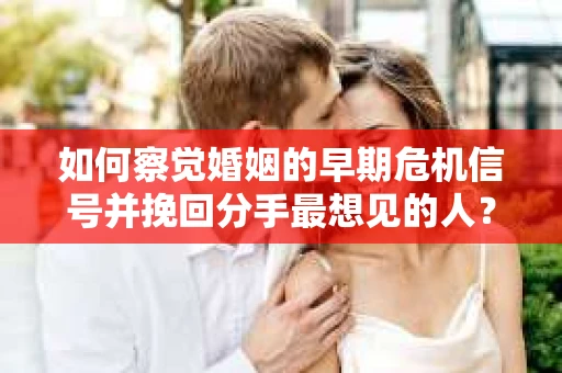 如何察觉婚姻的早期危机信号并挽回分手最想见的人? 如何察觉婚姻的早期危机信号并挽回分手最想见的人?
