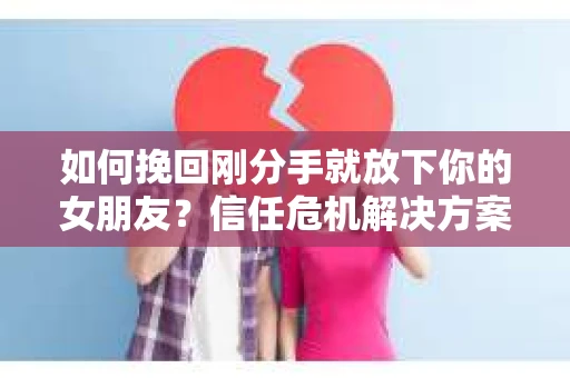 如何挽回刚分手就放下你的女朋友？信任危机解决方案