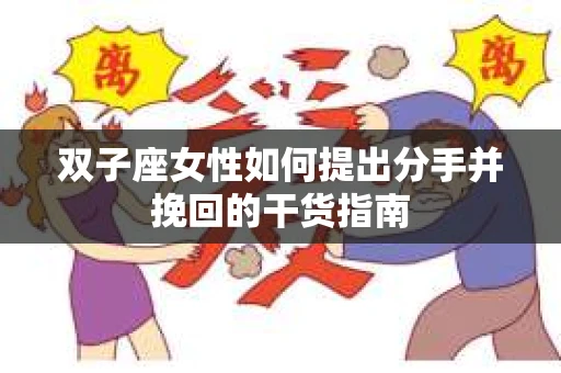 双子座女性如何提出分手并挽回的干货指南 双子座女性如何提出分手并挽回的干货指南