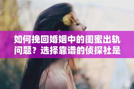 如何挽回婚姻中的闺蜜出轨问题？选择靠谱的侦探社是关键