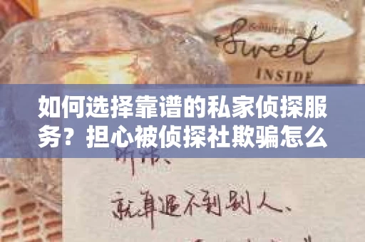 如何选择靠谱的私家侦探服务？担心被侦探社欺骗怎么办？