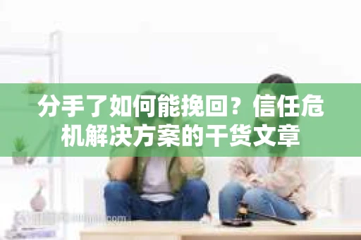 分手了如何能挽回？信任危机解决方案的干货文章