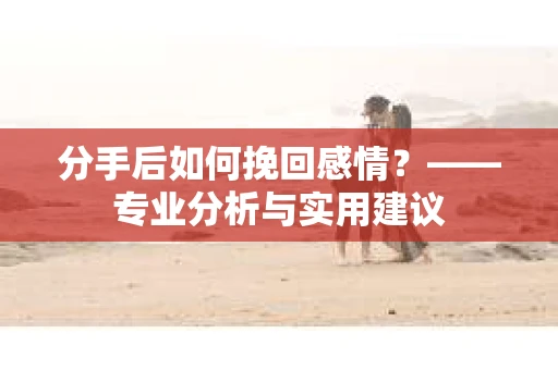 分手后如何挽回感情？——专业分析与实用建议