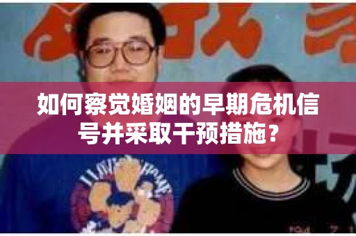 如何察觉婚姻的早期危机信号并采取干预措施? 如何察觉婚姻的早期危机信号并采取干预措施?