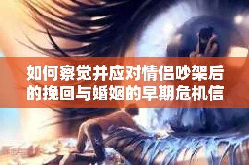 如何察觉并应对情侣吵架后的挽回与婚姻的早期危机信号？