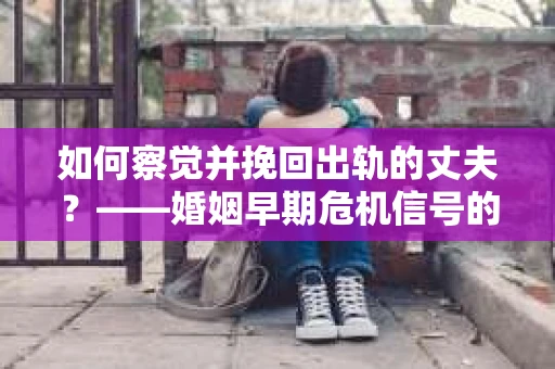 如何察觉并挽回出轨的丈夫？——婚姻早期危机信号的识别与应对