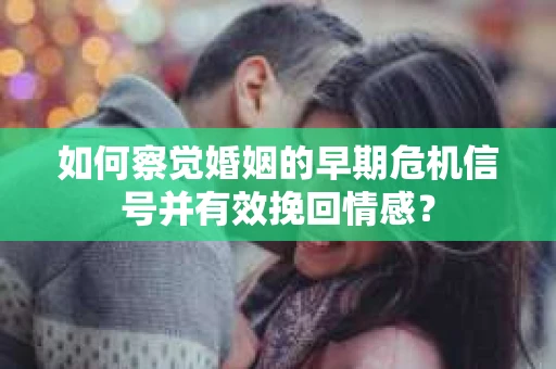 如何察觉婚姻的早期危机信号并有效挽回情感？