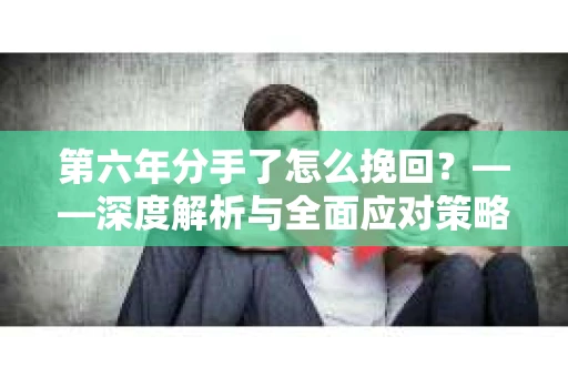 第六年分手了怎么挽回？——深度解析与全面应对策略