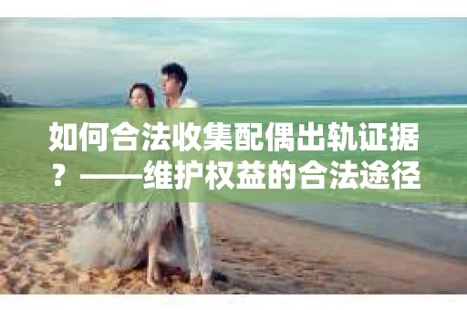 如何合法收集配偶出轨证据？——维护权益的合法途径