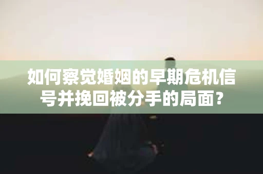 如何察觉婚姻的早期危机信号并挽回被分手的局面？