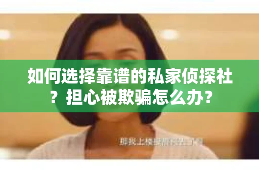 如何选择靠谱的私家侦探社？担心被欺骗怎么办？