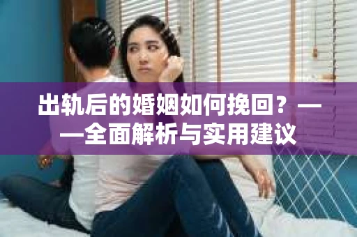 出轨后的婚姻如何挽回？——全面解析与实用建议
