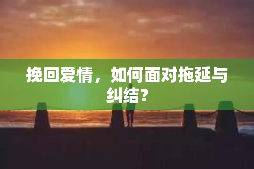 挽回爱情，如何面对拖延与纠结？