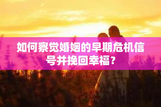 如何察觉婚姻的早期危机信号并挽回幸福？