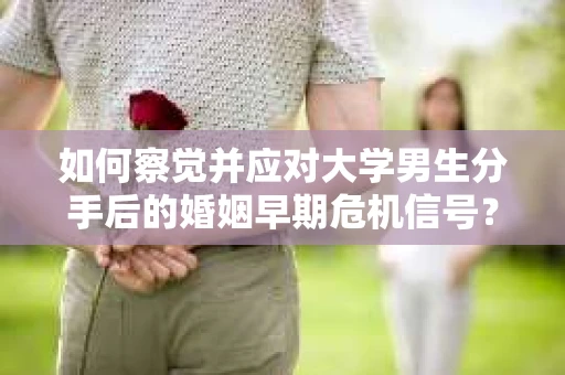 如何察觉并应对大学男生分手后的婚姻早期危机信号? 如何察觉并应对大学男生分手后的婚姻早期危机信号?