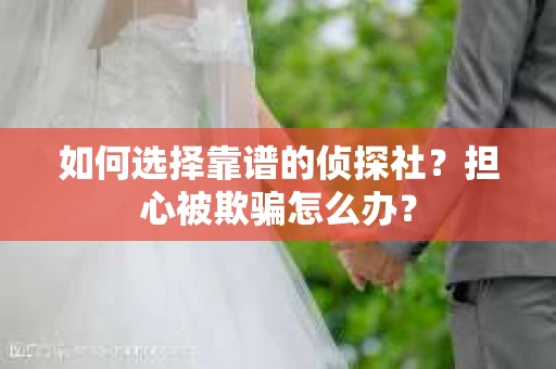 如何选择靠谱的侦探社？担心被欺骗怎么办？