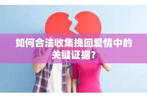 如何合法收集挽回爱情中的关键证据？