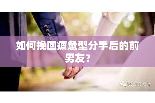 如何挽回疲惫型分手后的前男友？