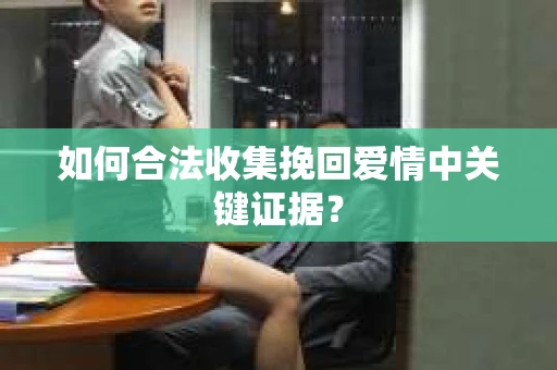 如何合法收集挽回爱情中关键证据？
