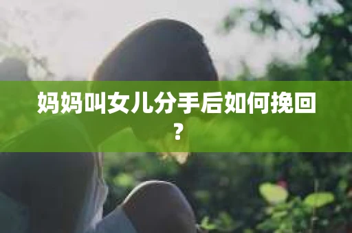 妈妈叫女儿分手后如何挽回？