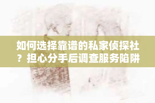 如何选择靠谱的私家侦探社？担心分手后调查服务陷阱怎么办？