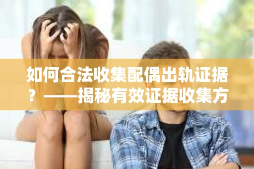 如何合法收集配偶出轨证据?——揭秘有效证据收集方案 如何合法收集配偶出轨证据?——揭秘有效证据收集方案