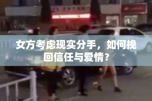 女方考虑现实分手，如何挽回信任与爱情？