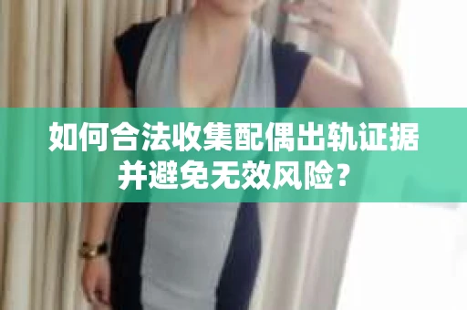 如何合法收集配偶出轨证据并避免无效风险？