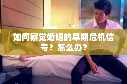 如何察觉婚姻的早期危机信号？怎么办？