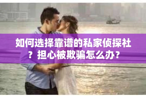 如何选择靠谱的私家侦探社？担心被欺骗怎么办？