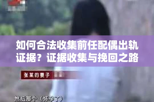 如何合法收集前任配偶出轨证据？证据收集与挽回之路怎么办？