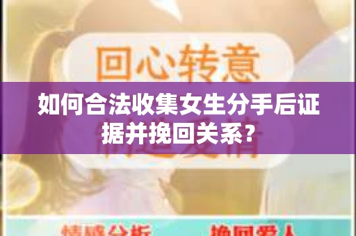 如何合法收集女生分手后证据并挽回关系？