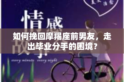 如何挽回摩羯座前男友，走出毕业分手的困境？