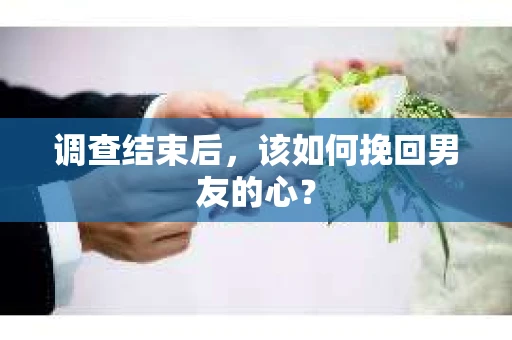调查结束后,该如何挽回男友的心? 调查结束后,该如何挽回男友的心?