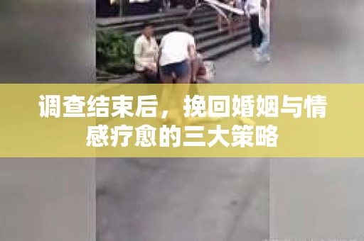 调查结束后,挽回婚姻与情感疗愈的三大策略 调查结束后,挽回婚姻与情感疗愈的三大策略