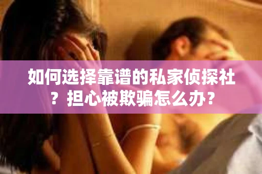 如何选择靠谱的私家侦探社？担心被欺骗怎么办？