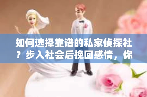 如何选择靠谱的私家侦探社？步入社会后挽回感情，你准备好了吗？
