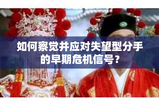 如何察觉并应对失望型分手的早期危机信号? 如何察觉并应对失望型分手的早期危机信号?
