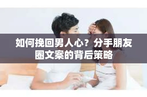 如何挽回男人心？分手朋友圈文案的背后策略