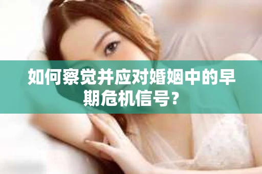 如何察觉并应对婚姻中的早期危机信号? 如何察觉并应对婚姻中的早期危机信号?
