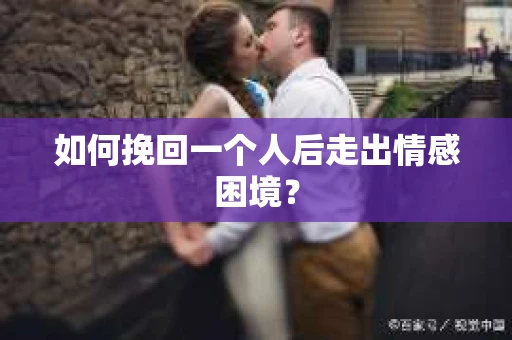 如何挽回一个人后走出情感困境？