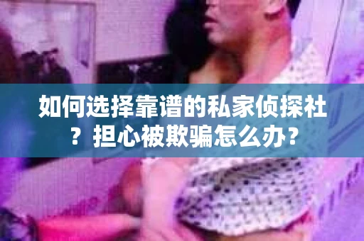 如何选择靠谱的私家侦探社？担心被欺骗怎么办？