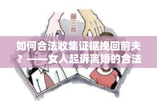 如何合法收集证据挽回前夫？——女人起诉离婚的合法取证策略