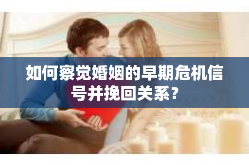 如何察觉婚姻的早期危机信号并挽回关系？