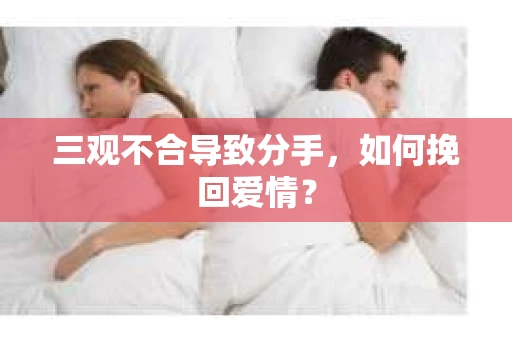 三观不合导致分手,如何挽回爱情? 三观不合导致分手,如何挽回爱情?