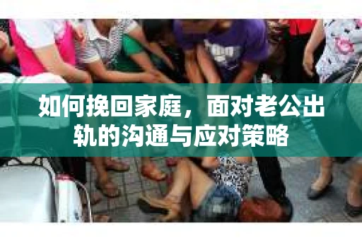 如何挽回家庭，面对老公出轨的沟通与应对策略