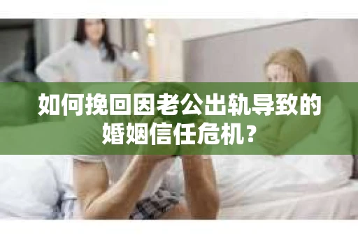 如何挽回因老公出轨导致的婚姻信任危机？