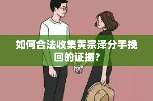 如何合法收集黄宗泽分手挽回的证据？