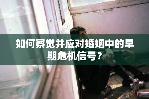 如何察觉并应对婚姻中的早期危机信号? 如何察觉并应对婚姻中的早期危机信号?